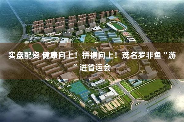 实盘配资 健康向上！拼搏向上！茂名罗非鱼“游”进省运会