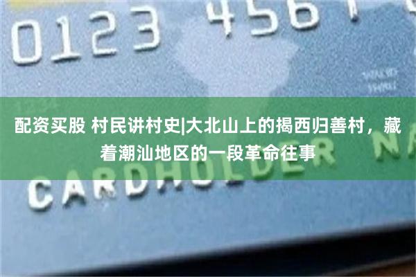 配资买股 村民讲村史|大北山上的揭西归善村，藏着潮汕地区的一段革命往事