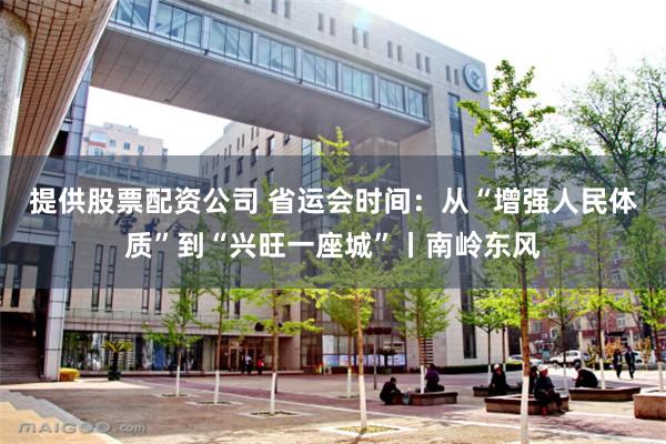 提供股票配资公司 省运会时间：从“增强人民体质”到“兴旺一座城”丨南岭东风