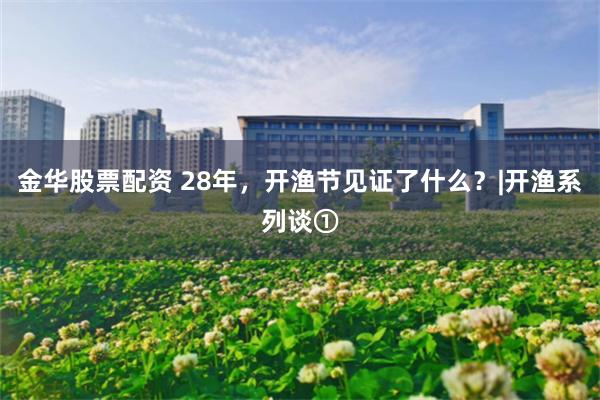金华股票配资 28年，开渔节见证了什么？|开渔系列谈①