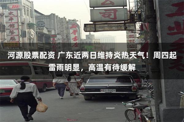 河源股票配资 广东近两日维持炎热天气！周四起雷雨明显，高温有待缓解