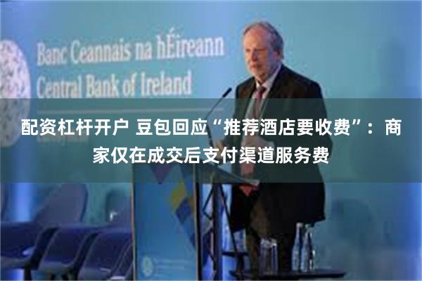 配资杠杆开户 豆包回应“推荐酒店要收费”：商家仅在成交后支付渠道服务费