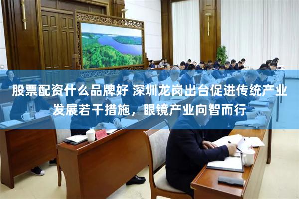 股票配资什么品牌好 深圳龙岗出台促进传统产业发展若干措施，眼镜产业向智而行