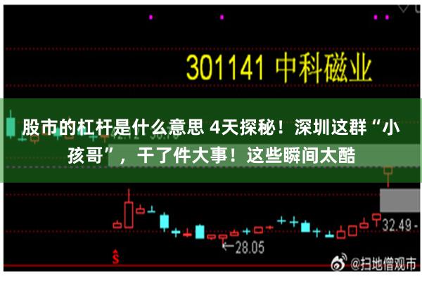 股市的杠杆是什么意思 4天探秘！深圳这群“小孩哥”，干了件大事！这些瞬间太酷
