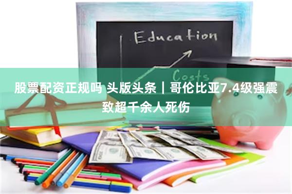 股票配资正规吗 头版头条｜哥伦比亚7.4级强震致超千余人死伤