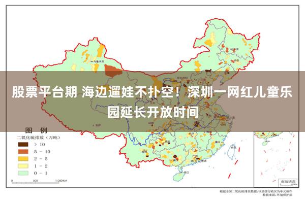 股票平台期 海边遛娃不扑空！深圳一网红儿童乐园延长开放时间