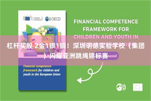 杠杆买股 2金1银1铜！深圳明德实验学校（集团）闪耀亚洲跳绳锦标赛