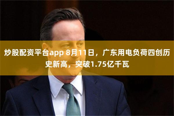 炒股配资平台app 8月11日，广东用电负荷四创历史新高，突破1.75亿千瓦