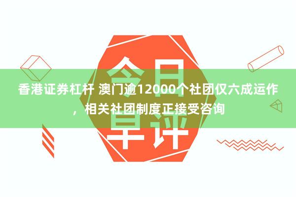 香港证券杠杆 澳门逾12000个社团仅六成运作，相关社团制度正接受咨询