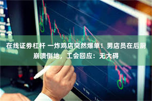 在线证劵杠杆 一炸鸡店突然爆单！男店员在后厨崩溃倒地，工会回应：无大碍