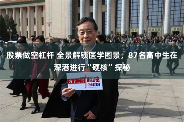 股票做空杠杆 全景解锁医学图景，87名高中生在深港进行“硬核”探秘