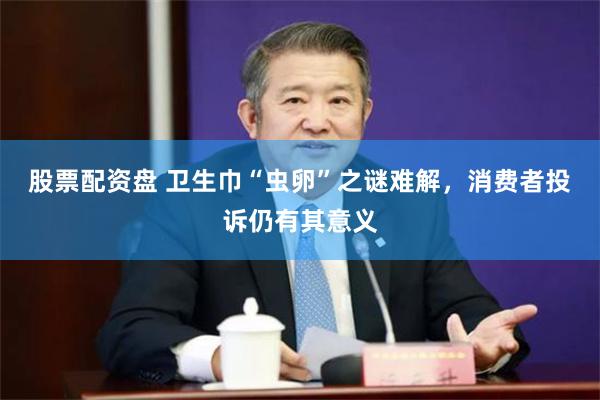 股票配资盘 卫生巾“虫卵”之谜难解，消费者投诉仍有其意义