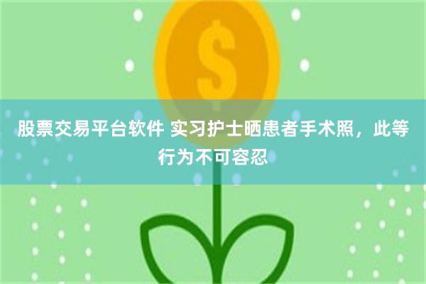 股票交易平台软件 实习护士晒患者手术照，此等行为不可容忍