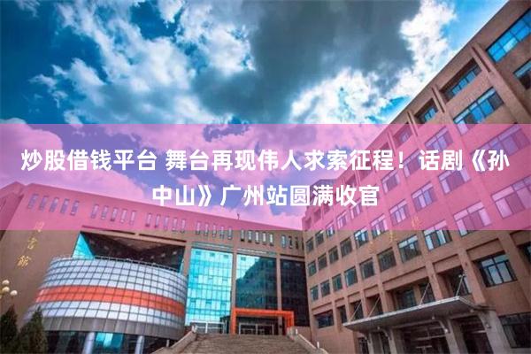 炒股借钱平台 舞台再现伟人求索征程！话剧《孙中山》广州站圆满收官