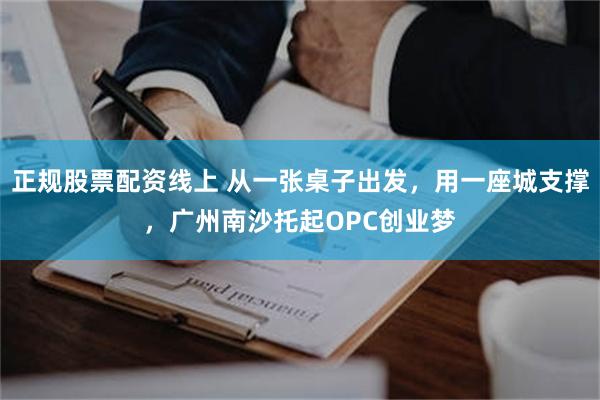正规股票配资线上 从一张桌子出发，用一座城支撑，广州南沙托起OPC创业梦