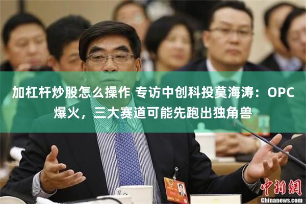 加杠杆炒股怎么操作 专访中创科投莫海涛：OPC爆火，三大赛道可能先跑出独角兽