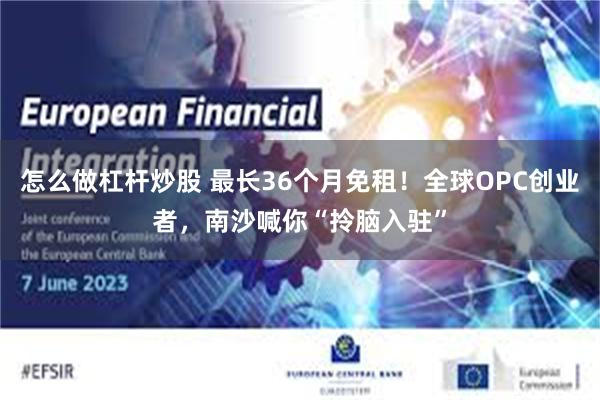 怎么做杠杆炒股 最长36个月免租！全球OPC创业者，南沙喊你“拎脑入驻”
