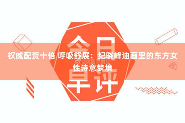 权威配资十倍 呼吸舒展：纪晓峰油画里的东方女性诗意梦境