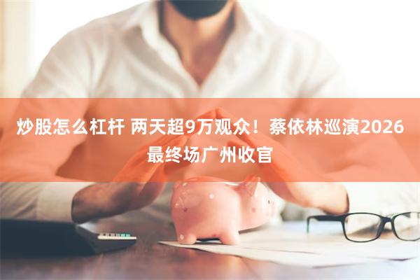 炒股怎么杠杆 两天超9万观众！蔡依林巡演2026最终场广州收官