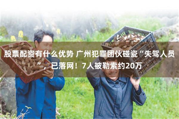 股票配资有什么优势 广州犯罪团伙碰瓷“失驾人员”，已落网！7人被勒索约20万