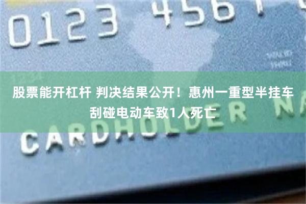 股票能开杠杆 判决结果公开！惠州一重型半挂车刮碰电动车致1人死亡