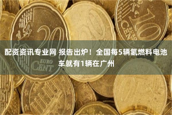 配资资讯专业网 报告出炉！全国每5辆氢燃料电池车就有1辆在广州