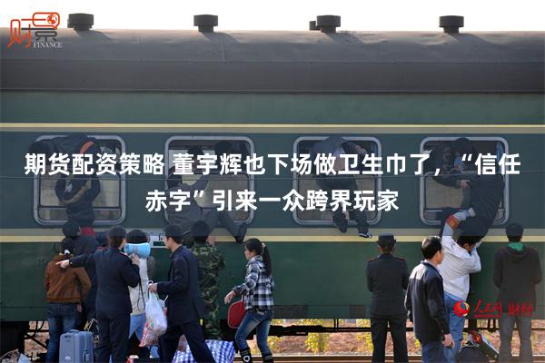 期货配资策略 董宇辉也下场做卫生巾了，“信任赤字”引来一众跨界玩家