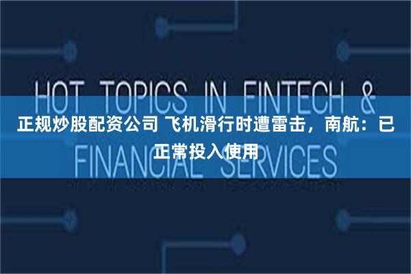 正规炒股配资公司 飞机滑行时遭雷击，南航：已正常投入使用