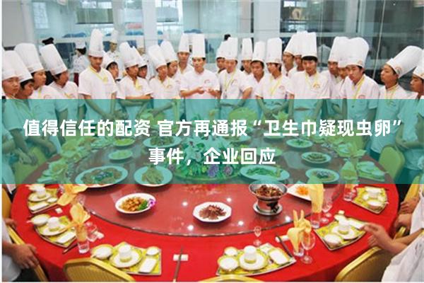 值得信任的配资 官方再通报“卫生巾疑现虫卵”事件，企业回应