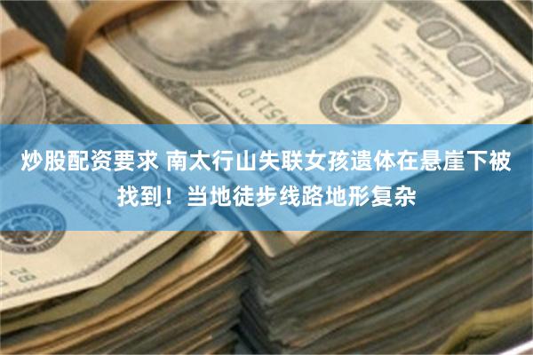 炒股配资要求 南太行山失联女孩遗体在悬崖下被找到！当地徒步线路地形复杂