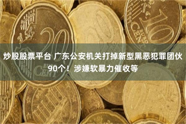 炒股股票平台 广东公安机关打掉新型黑恶犯罪团伙90个！涉嫌软暴力催收等