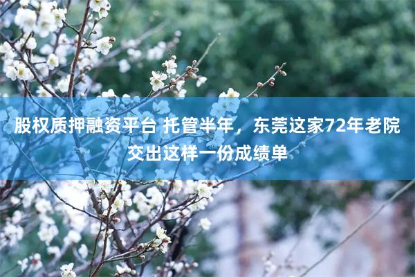 股权质押融资平台 托管半年，东莞这家72年老院交出这样一份成绩单