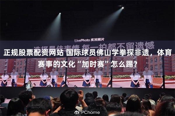 正规股票配资网站 国际球员佛山学拳探非遗，体育赛事的文化“加时赛”怎么踢？