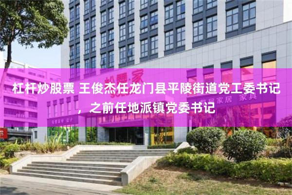 杠杆炒股票 王俊杰任龙门县平陵街道党工委书记，之前任地派镇党委书记