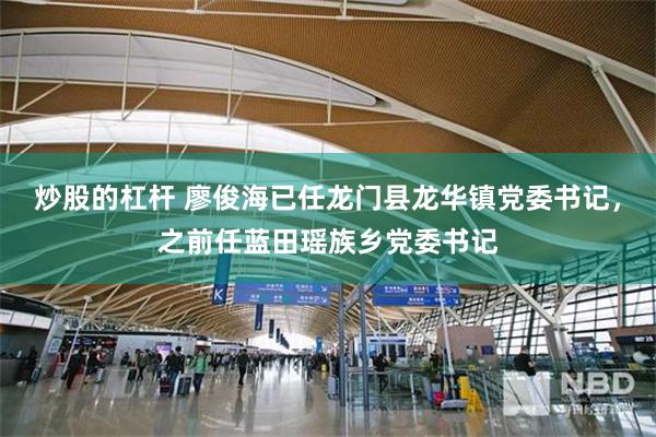 炒股的杠杆 廖俊海已任龙门县龙华镇党委书记，之前任蓝田瑶族乡党委书记