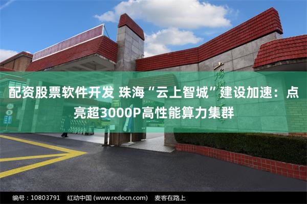 配资股票软件开发 珠海“云上智城”建设加速：点亮超3000P高性能算力集群