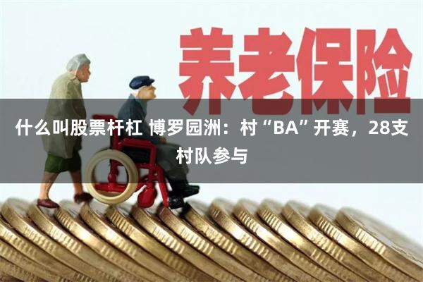 什么叫股票杆杠 博罗园洲：村“BA”开赛，28支村队参与