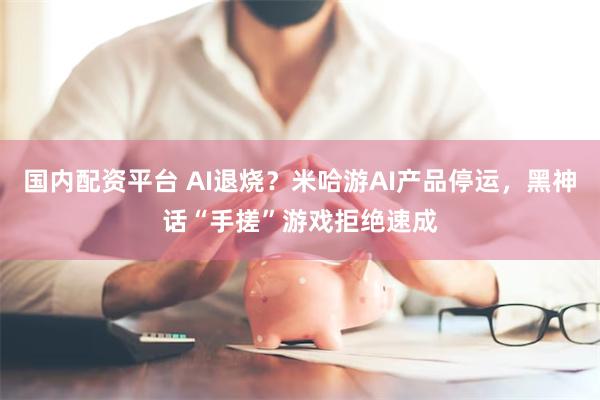 国内配资平台 AI退烧？米哈游AI产品停运，黑神话“手搓”游戏拒绝速成