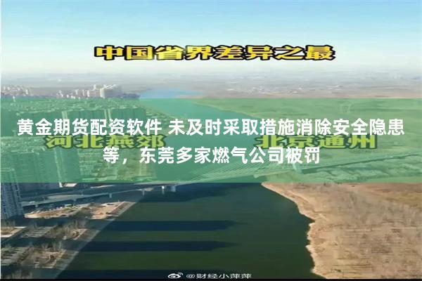 黄金期货配资软件 未及时采取措施消除安全隐患等，东莞多家燃气公司被罚