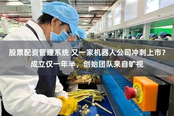 股票配资管理系统 又一家机器人公司冲刺上市？成立仅一年半，创始团队来自旷视