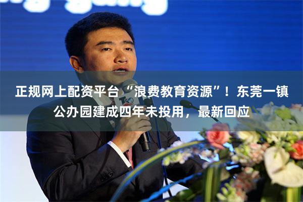 正规网上配资平台 “浪费教育资源”！东莞一镇公办园建成四年未投用，最新回应