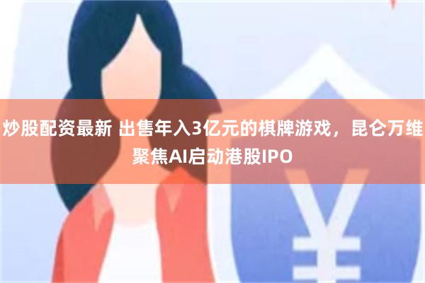 炒股配资最新 出售年入3亿元的棋牌游戏，昆仑万维聚焦AI启动港股IPO