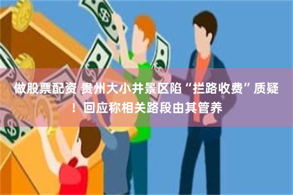 做股票配资 贵州大小井景区陷“拦路收费”质疑！回应称相关路段由其管养