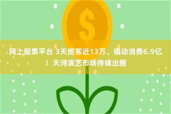 网上股票平台 3天揽客近13万、撬动消费6.9亿！天河演艺市场持续出圈