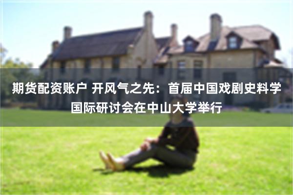 期货配资账户 开风气之先：首届中国戏剧史料学国际研讨会在中山大学举行