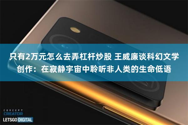 只有2万元怎么去弄杠杆炒股 王威廉谈科幻文学创作：在寂静宇宙中聆听非人类的生命低语