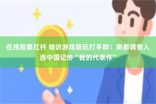 在线股票杠杆 暗访游戏陪玩打手群！南都调查入选中国记协“我的代表作”