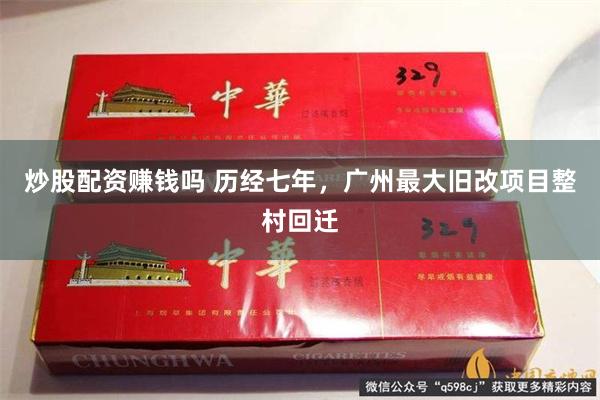 炒股配资赚钱吗 历经七年，广州最大旧改项目整村回迁