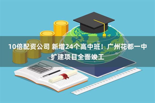 10倍配资公司 新增24个高中班！广州花都一中扩建项目全面竣工