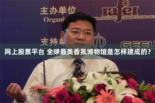 网上股票平台 全球最美香氛博物馆是怎样建成的？